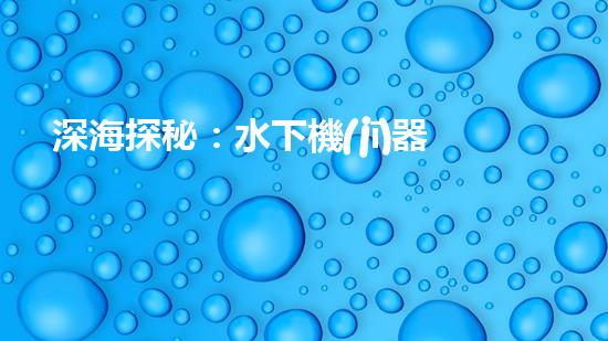 深海探秘：水下機(jī)器人揭開神秘海底世界的面紗！